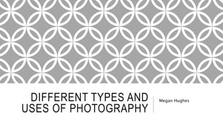 DIFFERENT TYPES AND
USES OF PHOTOGRAPHY
Megan Hughes
 