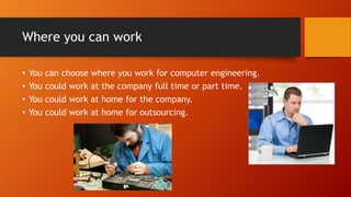 Where you can work
• You can choose where you work for computer engineering.
• You could work at the company full time or part time.
• You could work at home for the company.
• You could work at home for outsourcing.
 