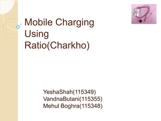 Mobile Charging
Using
Ratio(Charkho)
YeshaShah(115349)
VandnaButani(115355)
Mehul Boghra(115348)
 