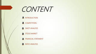 CONTENT
INTRODUCTION
COMPETITORS
SWOT ANALYSIS
STOCK MARKET
FINANCIAL STATEMENT
RATIO ANALYSIS
 
