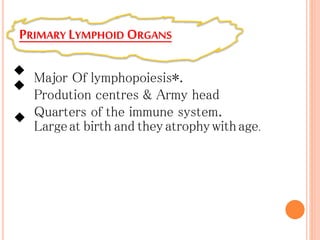 PRIMARY LYMPHOID ORGANS
Major Of lymphopoiesis*.
Prodution centres & Army head
Quarters of the immune system.
Largeat birth and theyatrophywithage.
..
.
 