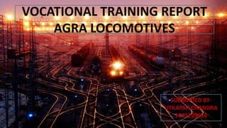 1
VOCATIONAL TRAINING REPORT
AGRA LOCOMOTIVES
SUBMITTED BY-
UTKARSH CHANDRA
1305220054
 