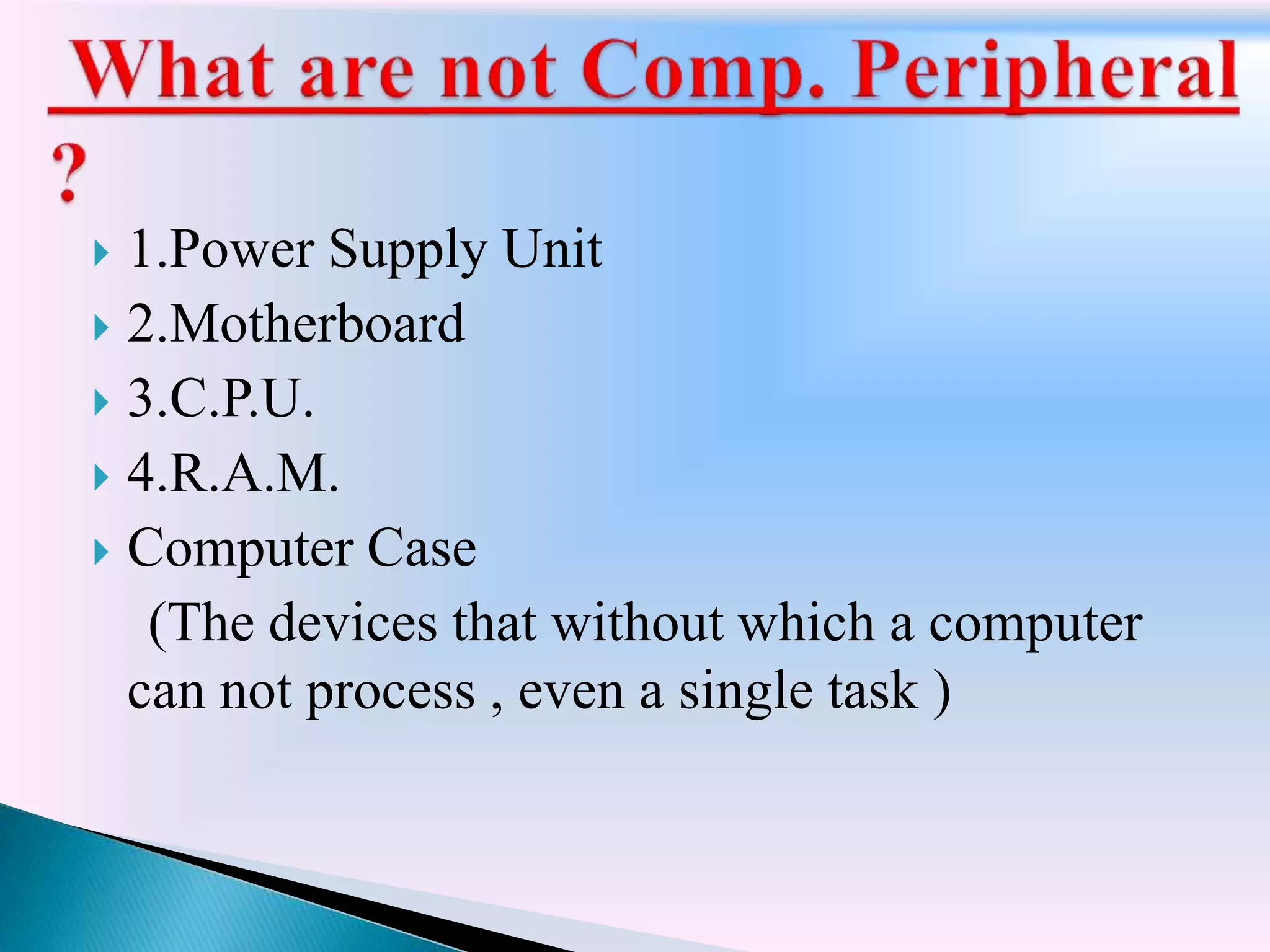  1.Power Supply Unit
 2.Motherboard
 3.C.P.U.
 4.R.A.M.
 Computer Case
(The devices that without which a computer
can not process , even a single task )
 