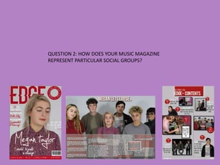 QUESTION 2: HOW DOES YOUR MUSIC MAGAZINE
REPRESENT PARTICULAR SOCIAL GROUPS?
 