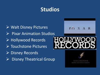  Walt Disney Pictures
 Pixar Animation Studios
 Hollywood Records
 Touchstone Pictures
 Disney Records
 Disney Theatrical Group
Studios
 