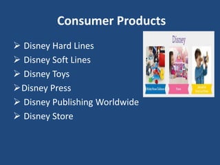 Consumer Products
 Disney Hard Lines
 Disney Soft Lines
 Disney Toys
Disney Press
 Disney Publishing Worldwide
 Disney Store
 
