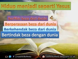 Hidup KUDUS berarti BERANI:
BERPIKIR beda dengan dunia;
BERPERASAAN beda dengan dunia;
BERKEHENDAK beda dengan dunia;
BERTINDAK beda dengan dunia.
Hendaklah kamu menjadi kudus di
dalam seluruh hidupmu sama
seperti Dia yang kudus.
 