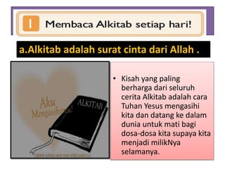 • Kisah yang paling
berharga dari seluruh
cerita Alkitab adalah cara
Tuhan Yesus mengasihi
kita dan datang ke dalam
dunia untuk mati bagi
dosa-dosa kita supaya kita
menjadi milikNya
selamanya.
a.Alkitab adalah surat cinta dari Allah .
 