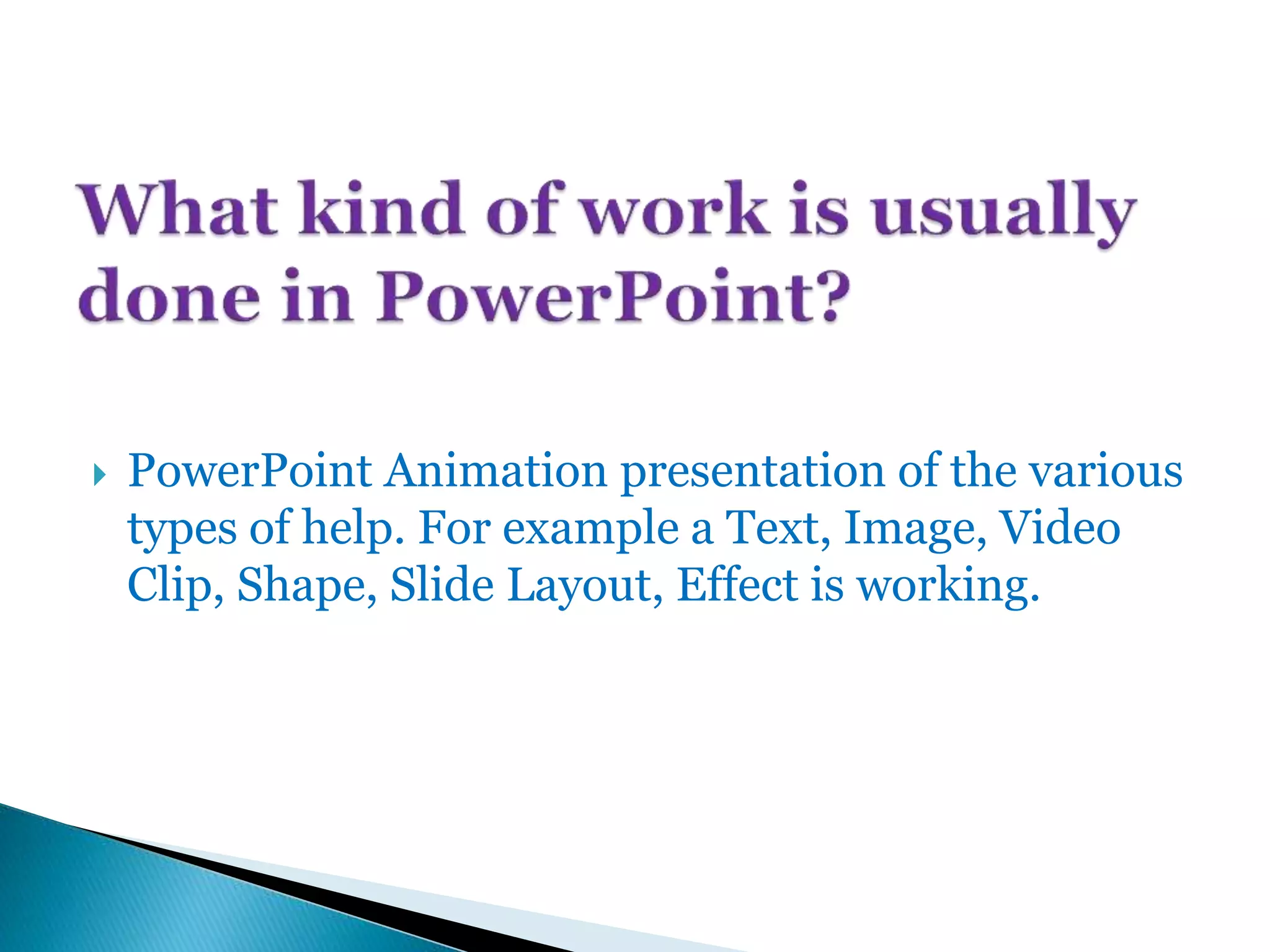  PowerPoint Animation presentation of the various
types of help. For example a Text, Image, Video
Clip, Shape, Slide Layout, Effect is working.