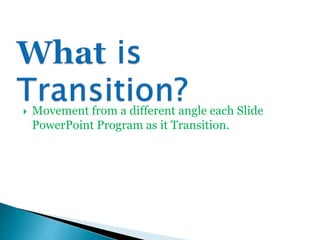  Movement from a different angle each Slide
PowerPoint Program as it Transition.
 