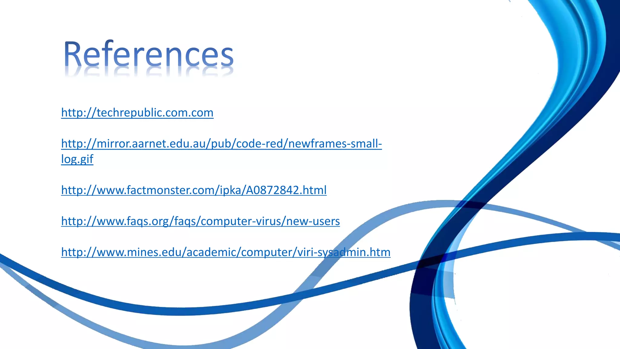 http://techrepublic.com.com
http://mirror.aarnet.edu.au/pub/code-red/newframes-small-
log.gif
http://www.factmonster.com/ipka/A0872842.html
http://www.faqs.org/faqs/computer-virus/new-users
http://www.mines.edu/academic/computer/viri-sysadmin.htm
 