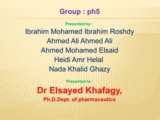 Group : ph5
Presented by :
Ibrahim Mohamed Ibrahim Roshdy
Ahmed Ali Ahmed Ali
Ahmed Mohamed Elsaid
Heidi Amr Helal
Nada Khalid Ghazy
Presented to :
Dr Elsayed Khafagy,
Ph.D.Dept. of pharmaceutics
 