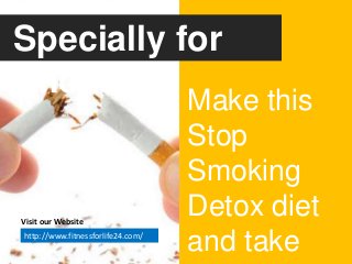 Make this
Stop
Smoking
Detox diet
and take
Specially for
Smoker:
Visit our Website
http://www.fitnessforlife24.com/
 