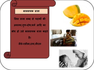 क्जस सज्ञा शब्द से पदाथों िी
अवस्था,गुण-दोष,धमय आहद िा
बोध हो उसे भाववाचि शज्ञा िहिे
है।
जैसे-रसीला,दया,वीरिा
भाववाचि सज्ञा
 