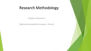 Research Methodology
Problem Statement :-
(National Automobile Company - Proton)
 