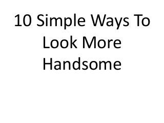 10 Simple Ways To
Look More
Handsome
 