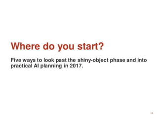 • 13 Where do you start? Five ways to look past
the shiny-object phase and into practical AI
planning in 2017.
 