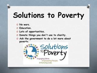 Solutions to Poverty
O No wars.
O Education.
O Lots of opportunities.
O Donate things you don't use to charity.
O Ask the government to do a lot more about
poverty.
 