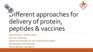 Different approaches for
delivery of protein,
peptides & vaccines
PRESENTED BY : SHIKHA SINGH
ROLL NO :160617009
UNDER THE GUIDANCE OF: DR. M SREENIVASA REDDY
PROFESSOR & VICE PRINCIPAL
MCOPS MANIPAL UNIVERSITY
 