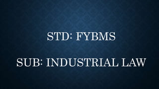 STD: FYBMS
SUB: INDUSTRIAL LAW
 