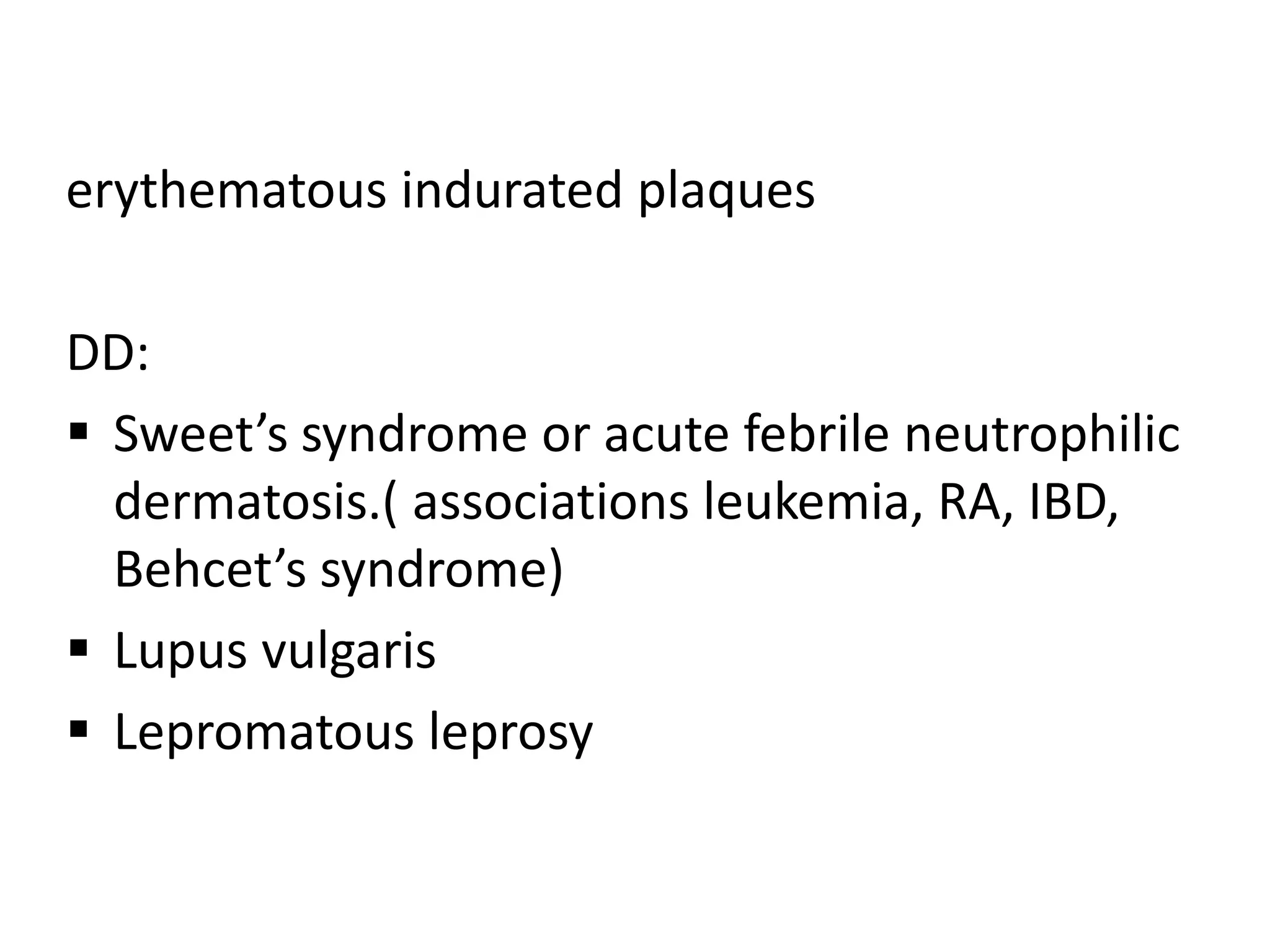 erythematous indurated plaques
DD:
 Sweet’s syndrome or acute febrile neutrophilic
dermatosis.( associations leukemia, RA, IBD,
Behcet’s syndrome)
 Lupus vulgaris
 Lepromatous leprosy
 