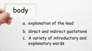 body
a. explanation of the lead
b. direct and indirect quotations
c. A variety of introductory and
explanatory words
 