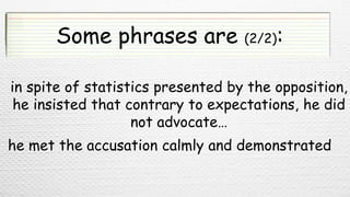 Some phrases are (2/2):
in spite of statistics presented by the opposition,
he insisted that contrary to expectations, he did
not advocate…
he met the accusation calmly and demonstrated
 