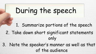 During the speech
1. Summarize portions of the speech
2. Take down short significant statements
only
3. Note the speaker’s manner as well as that
of the audience
 