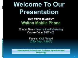OUR TOPIC IS ABOUT
Walton Mobile Phone
Course Name: International Marketing
Course Code: MKT 402
Faculty: Kazi Ahmed
(CBA Dept. IUBAT)
Welcome To Our
Presentation
International University of Business Agriculture and
Technology
1
 
