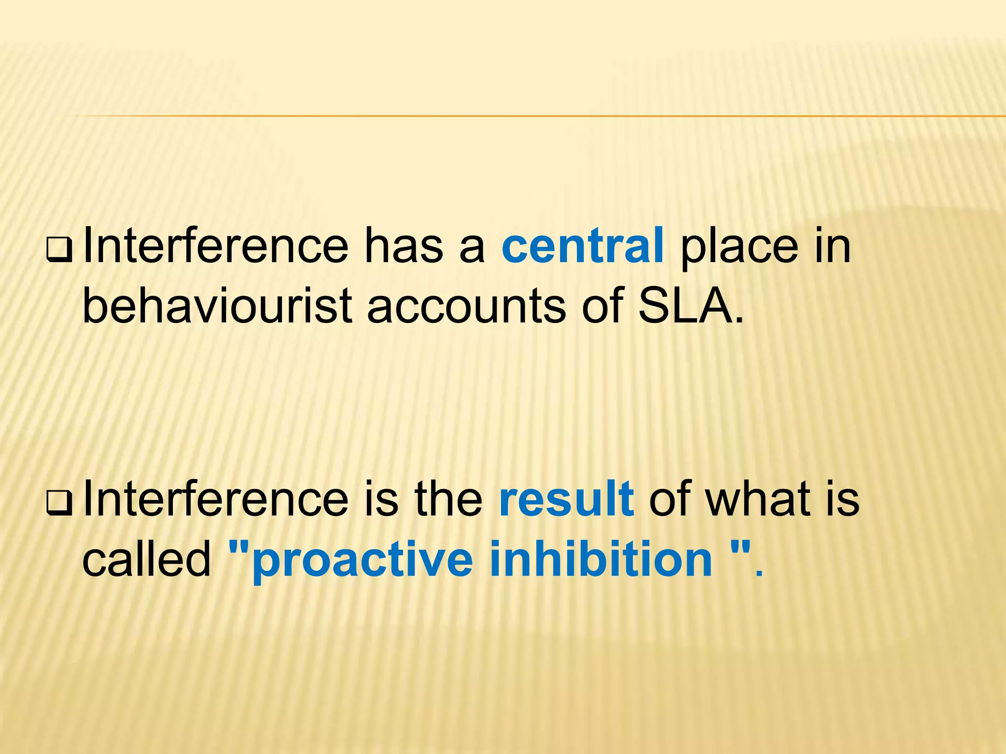  Interference has a central place in
behaviourist accounts of SLA.
 Interference is the result of what is
called "proactive inhibition ".
 