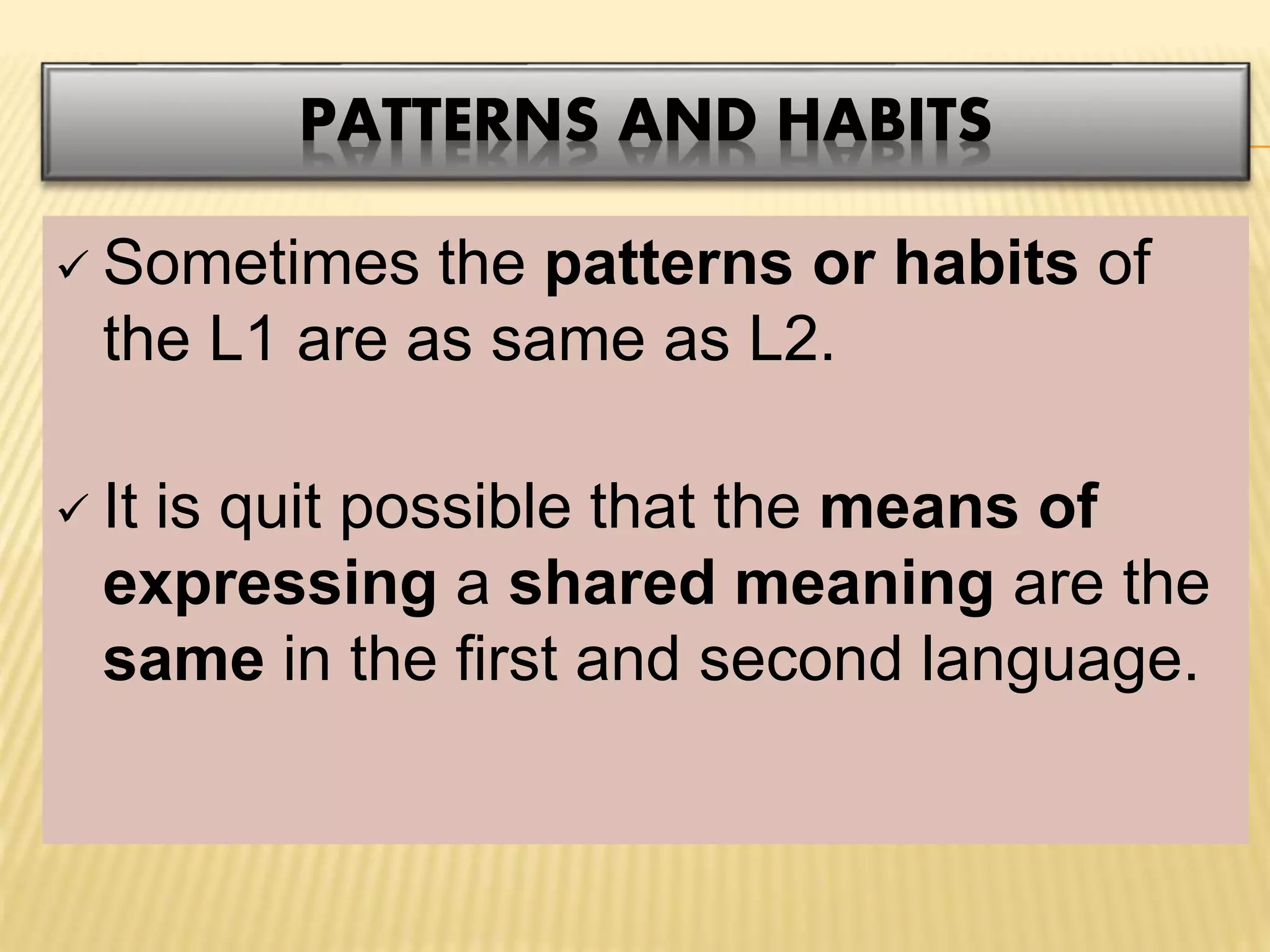 PATTERNS AND HABITS
 Sometimes the patterns or habits of
the L1 are as same as L2.
 It is quit possible that the means of
expressing a shared meaning are the
same in the first and second language.
 
