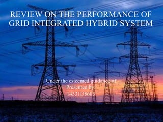 Jointly prepared by: Norrazman Zaiha (1033430001)
Taufif Zakaria (1033430006)
Under the esteemed guidance of
Presented by:
14331D5603
REVIEW ON THE PERFORMANCE OF
GRID INTEGRATED HYBRID SYSTEM
 