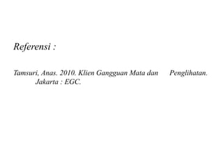Referensi :
Tamsuri, Anas. 2010. Klien Gangguan Mata dan Penglihatan.
Jakarta : EGC.
 