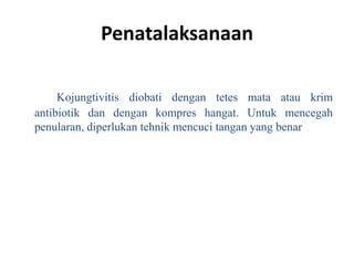 Penatalaksanaan
Kojungtivitis diobati dengan tetes mata atau krim
antibiotik dan dengan kompres hangat. Untuk mencegah
penularan, diperlukan tehnik mencuci tangan yang benar
 