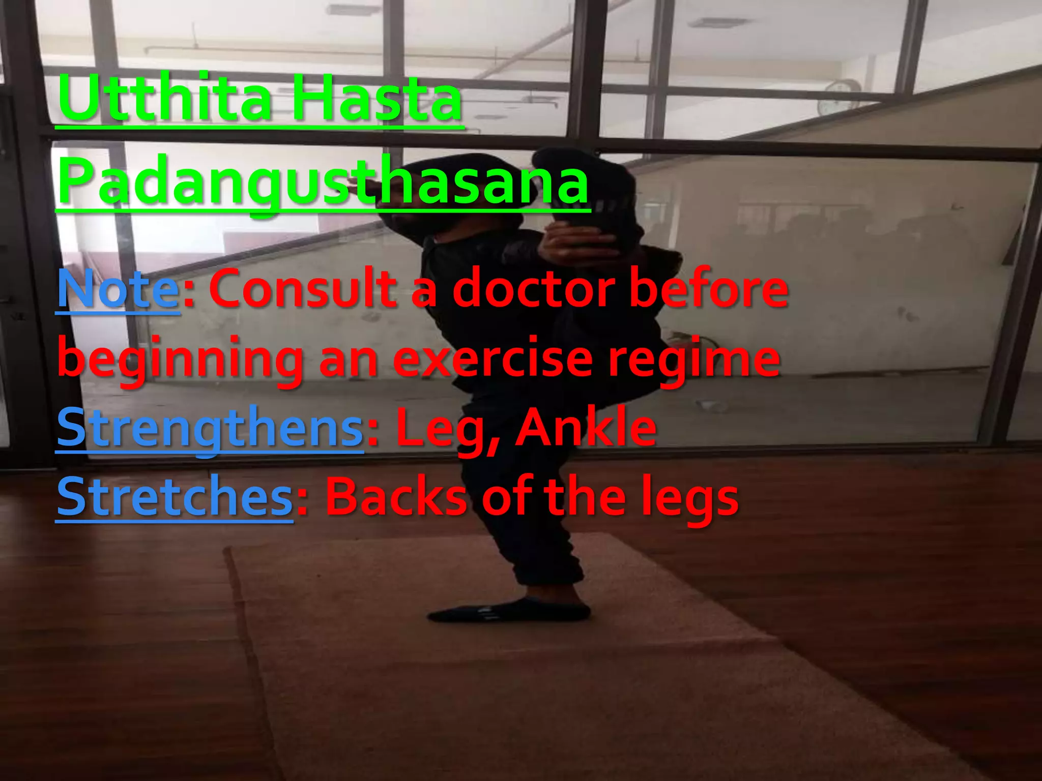 Utthita Hasta
Padangusthasana
Note: Consult a doctor before
beginning an exercise regime
Strengthens: Leg, Ankle
Stretches: Backs of the legs
 
