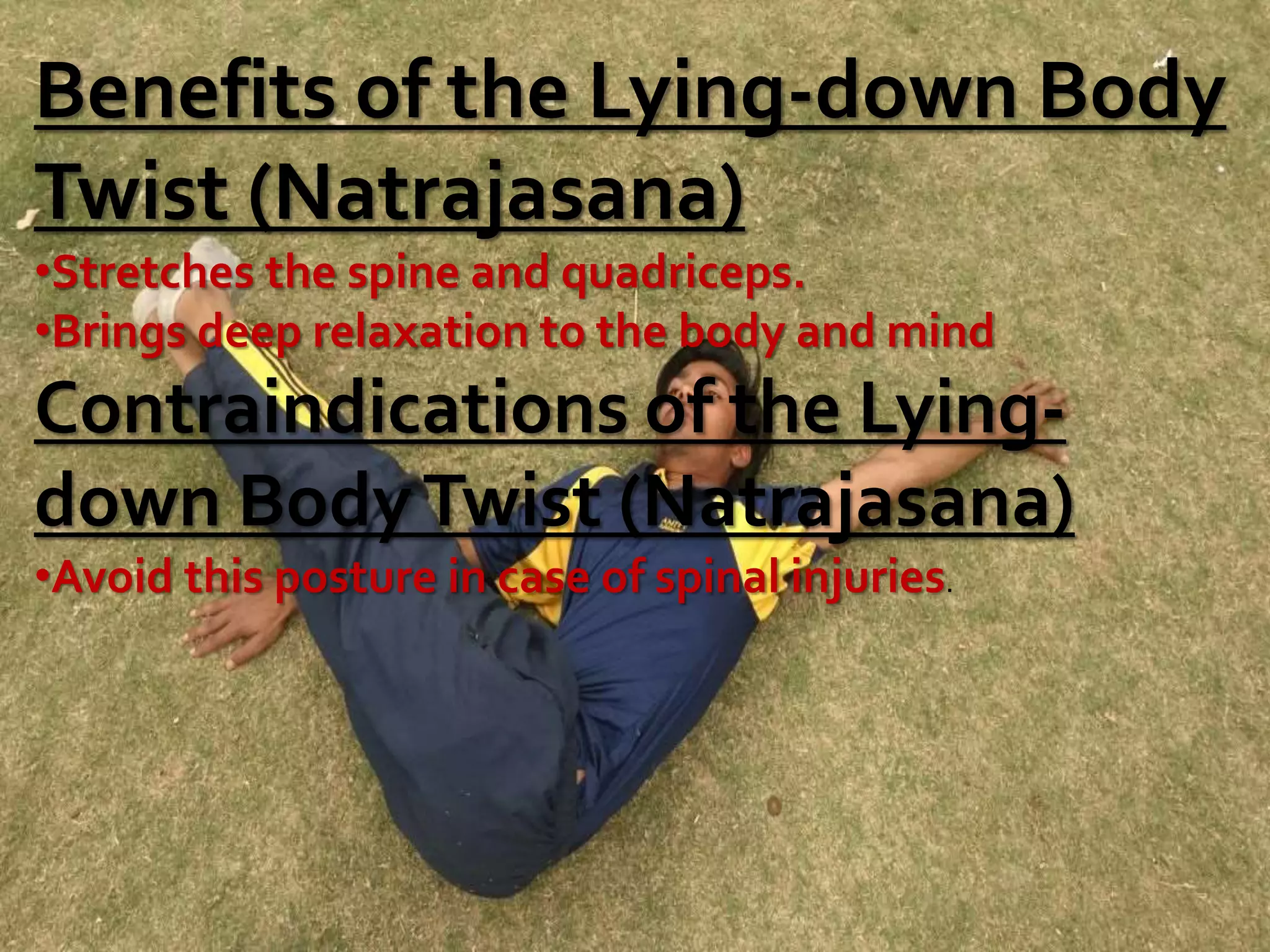 Benefits of the Lying-down Body
Twist (Natrajasana)
•Stretches the spine and quadriceps.
•Brings deep relaxation to the body and mind
Contraindications of the Lying-
down BodyTwist (Natrajasana)
•Avoid this posture in case of spinal injuries.
 