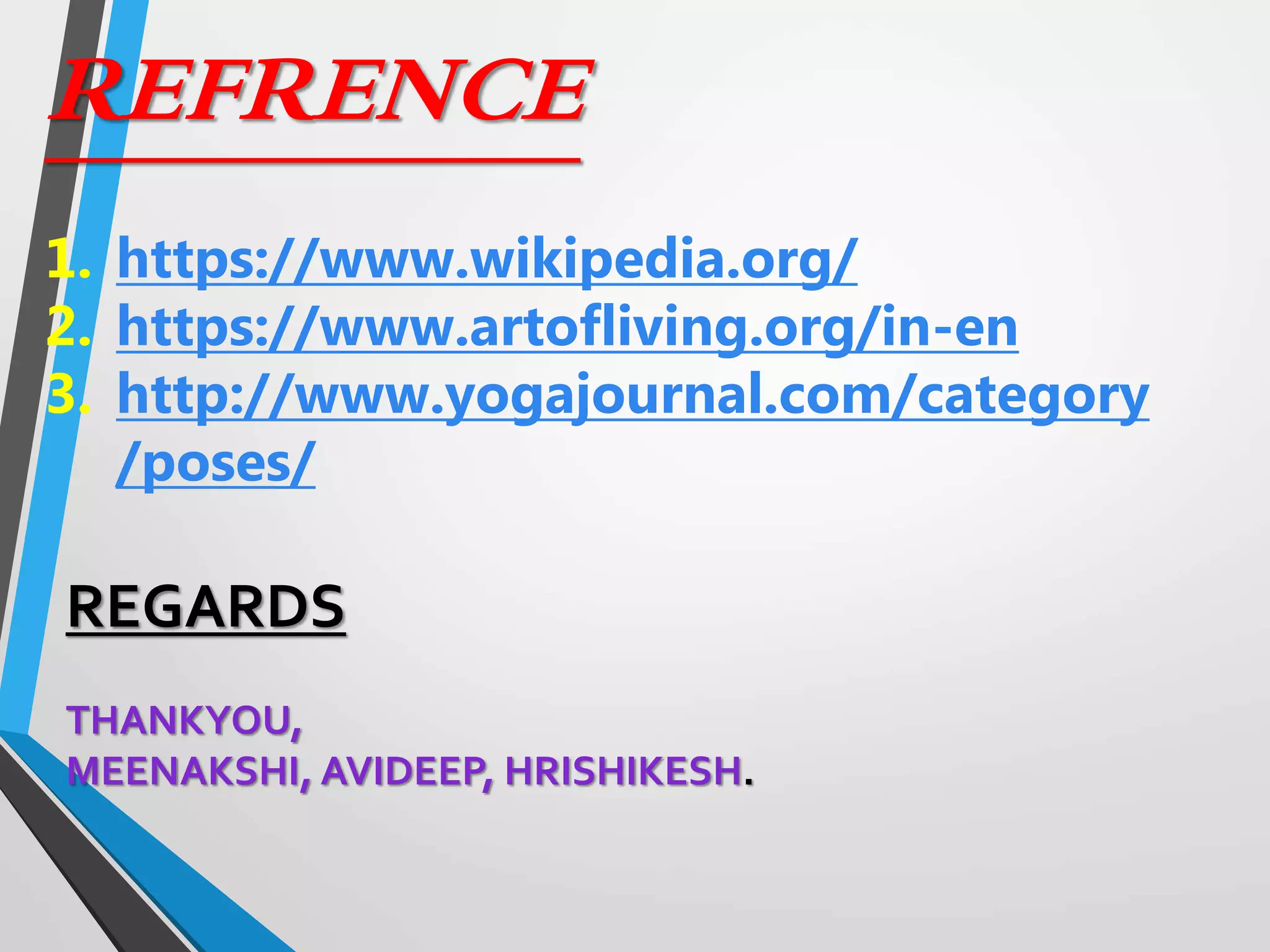 REFRENCE
1. https://www.wikipedia.org/
2. https://www.artofliving.org/in-en
3. http://www.yogajournal.com/category
/poses/
REGARDS
THANKYOU,
MEENAKSHI, AVIDEEP, HRISHIKESH.
 