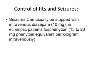 Control of fits and Seizures:-
• Seizures Can usually be stopped with
intravenous diazepam (10 mg); in
eclamptic patients fosphenytoin (15 to 20
mg phenytoin equivalent per kilogram
intravenously)
 