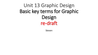 Unit 13 Graphic Design
Basic key terms for Graphic
Design
re-draft
Steven
 