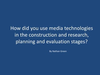 How did you use media technologies
in the construction and research,
planning and evaluation stages?
By Nathan Green
 