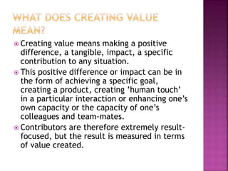  Creating value means making a positive
difference, a tangible, impact, a specific
contribution to any situation.
 This ...