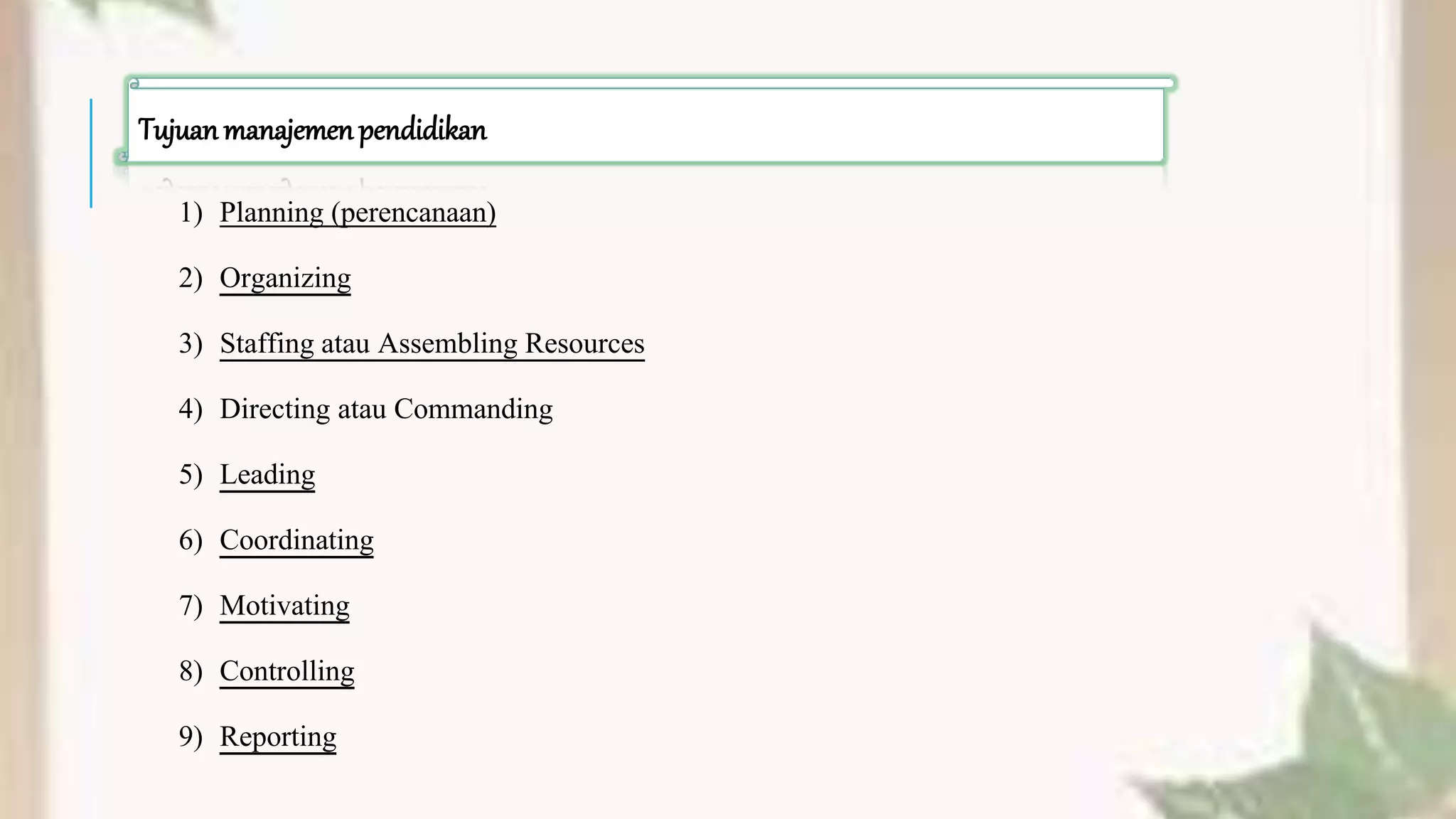 1) Planning (perencanaan)
2) Organizing
3) Staffing atau Assembling Resources
4) Directing atau Commanding
5) Leading
6) Coordinating
7) Motivating
8) Controlling
9) Reporting
Tujuanmanajemenpendidikan
 