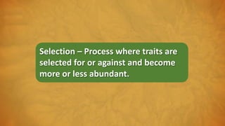 Selection – Process where traits are
selected for or against and become
more or less abundant.