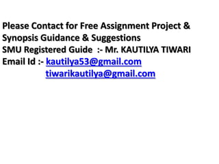 Please Contact for Free Assignment Project &
Synopsis Guidance & Suggestions
SMU Registered Guide :- Mr. KAUTILYA TIWARI
Email Id :- kautilya53@gmail.com
tiwarikautilya@gmail.com
 