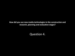 How did you use new media technologies in the construction and
research, planning and evaluation stages?
Question 4.
 
