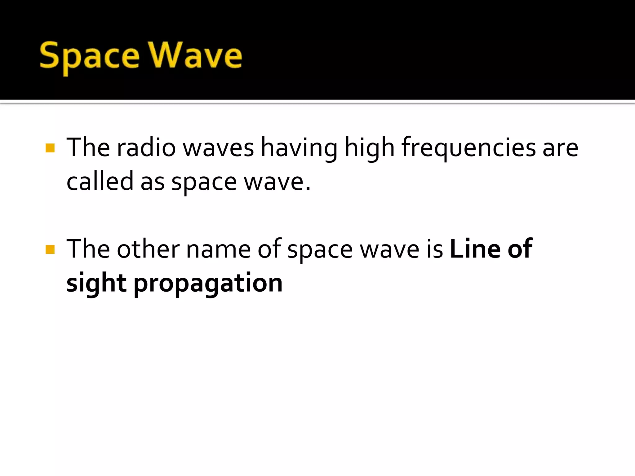  The radio waves having high frequencies are
called as space wave.
 The other name of space wave is Line of
sight propagation
 