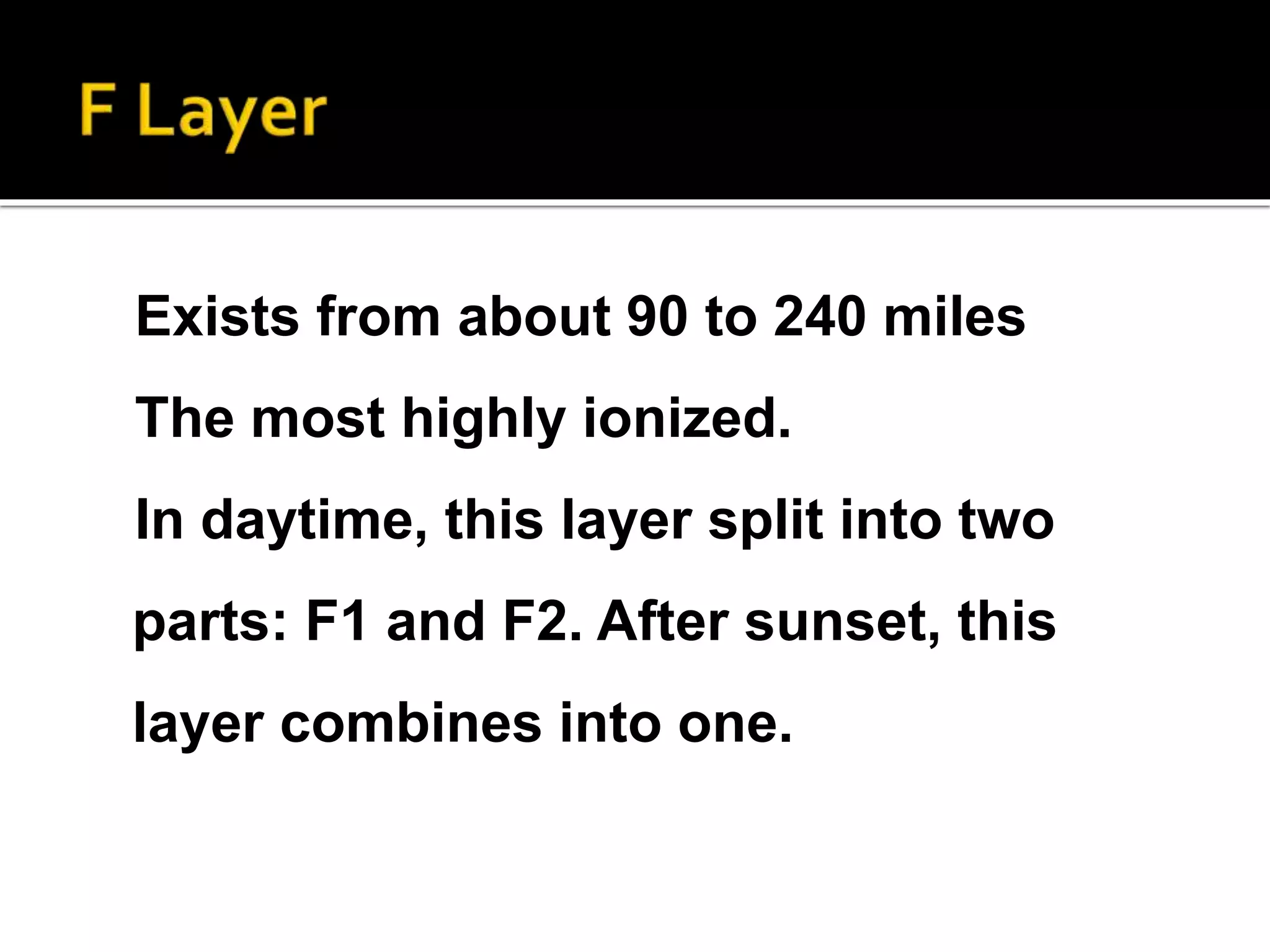 Exists from about 90 to 240 miles
The most highly ionized.
In daytime, this layer split into two
parts: F1 and F2. After sunset, this
layer combines into one.
 