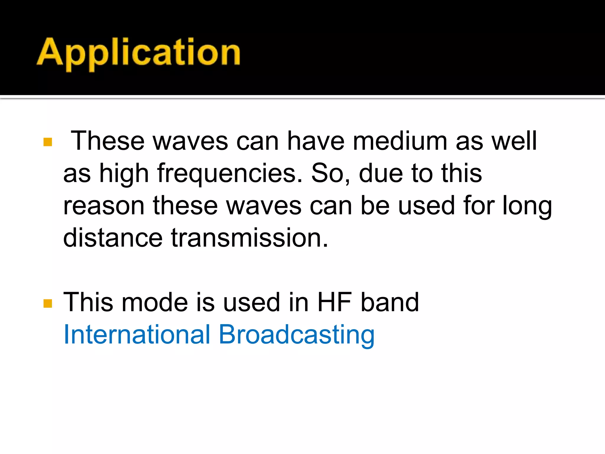  These waves can have medium as well
as high frequencies. So, due to this
reason these waves can be used for long
distance transmission.
 This mode is used in HF band
International Broadcasting
 