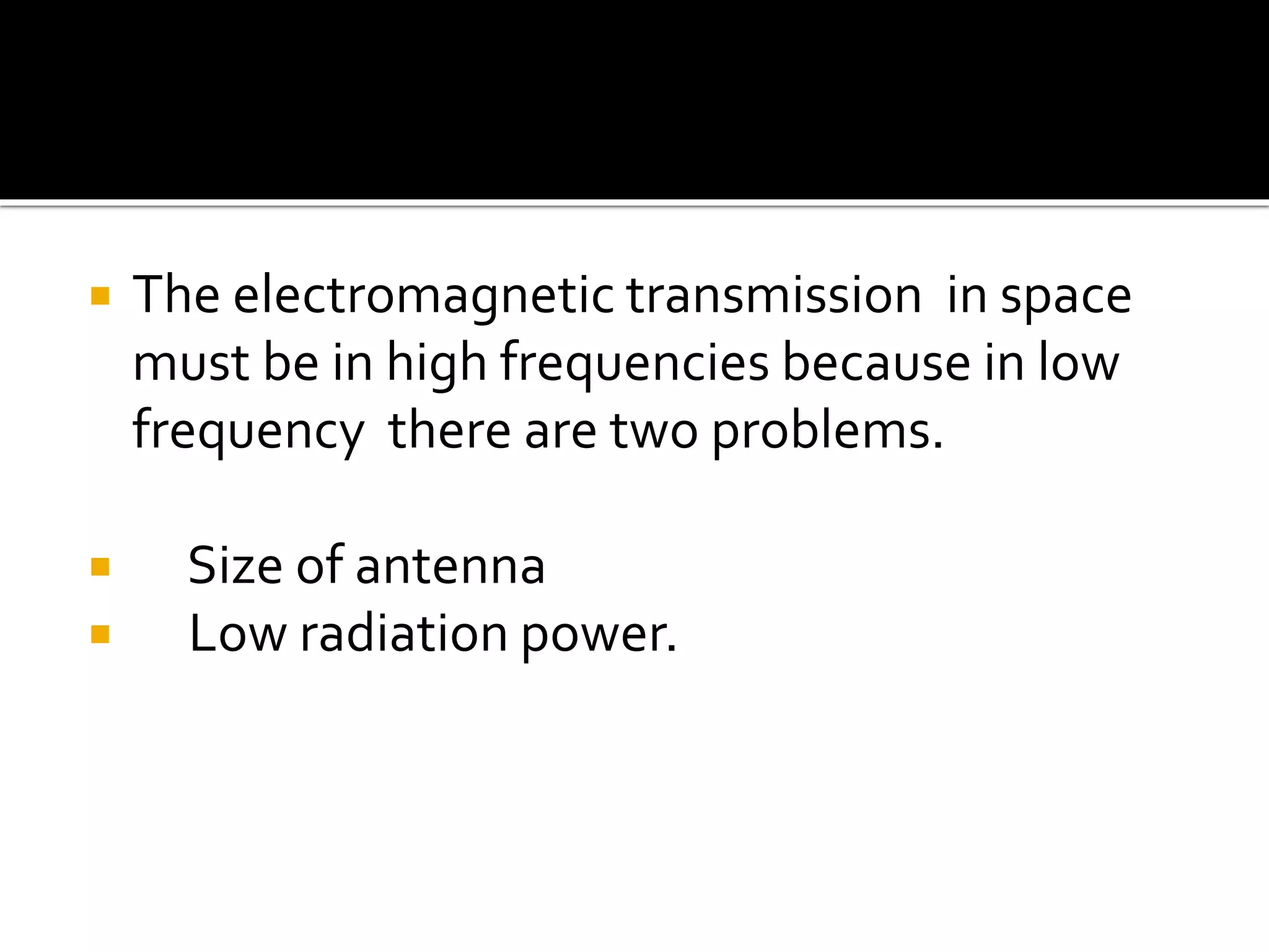  The electromagnetic transmission in space
must be in high frequencies because in low
frequency there are two problems.
 Size of antenna
 Low radiation power.
 