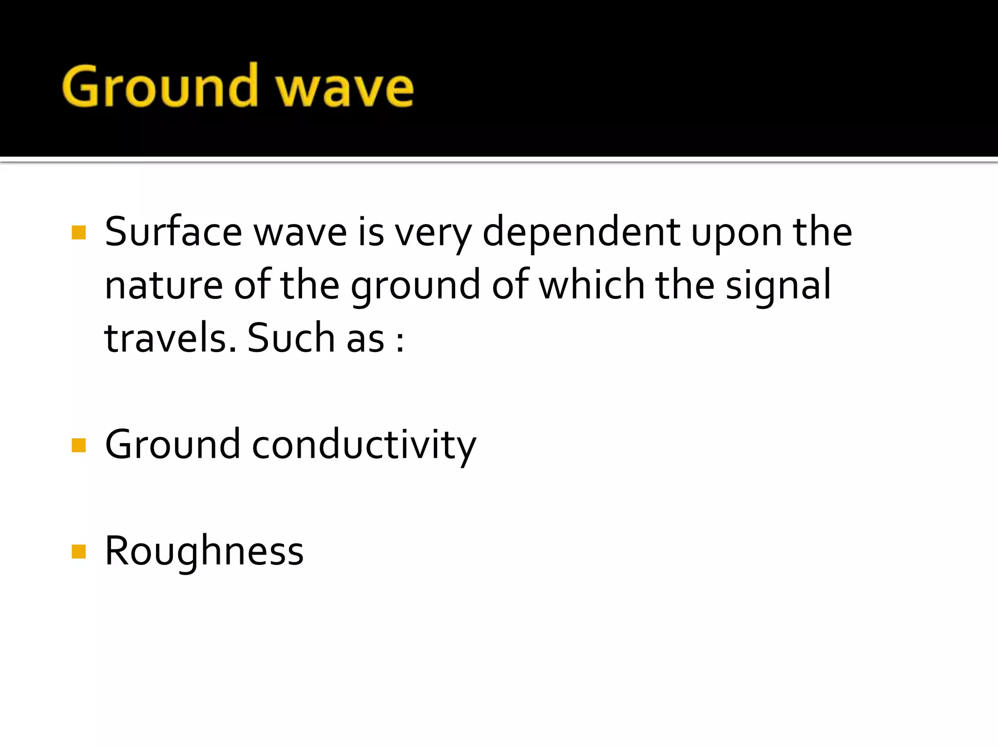  Surface wave is very dependent upon the
nature of the ground of which the signal
travels. Such as :
 Ground conductivity
 Roughness
 